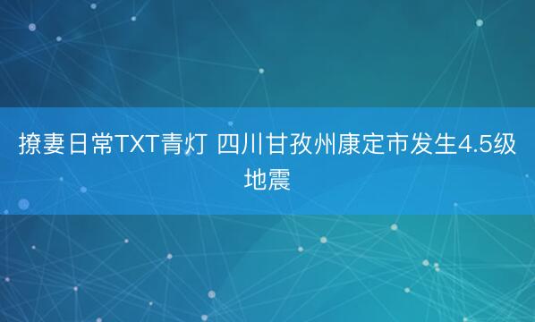 撩妻日常TXT青灯 四川甘孜州康定市发生4.5级地震