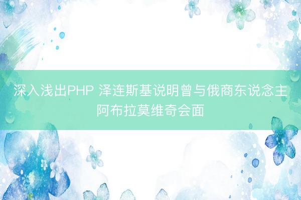 深入浅出PHP 泽连斯基说明曾与俄商东说念主阿布拉莫维奇会面