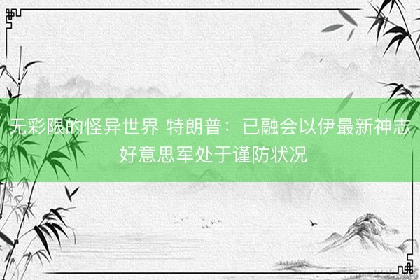 无彩限的怪异世界 特朗普：已融会以伊最新神志 好意思军处于谨防状况