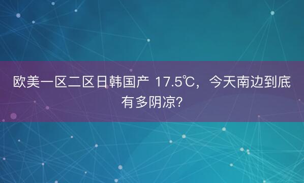 欧美一区二区日韩国产 17.5℃，今天南边到底有多阴凉？