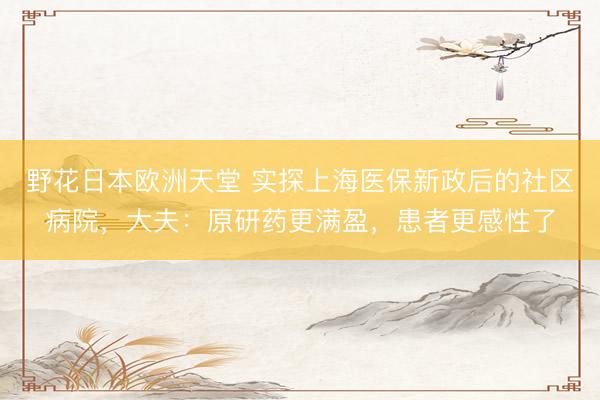 野花日本欧洲天堂 实探上海医保新政后的社区病院，大夫：原研药更满盈，患者更感性了