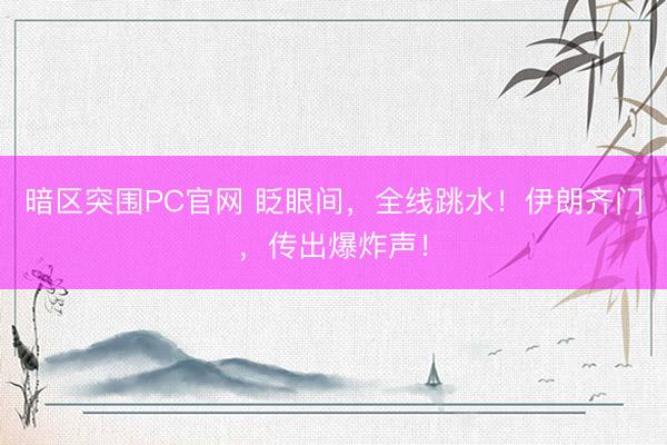 暗区突围PC官网 眨眼间，全线跳水！伊朗齐门，传出爆炸声！