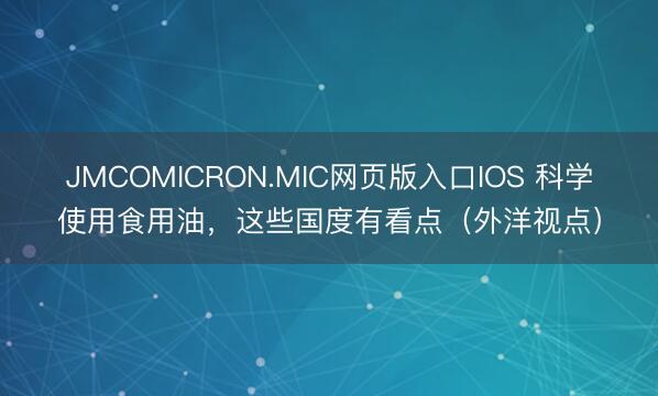 JMCOMICRON.MIC网页版入口IOS 科学使用食用油，这些国度有看点（外洋视点）