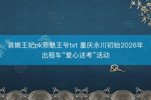 装嫩王妃pk邪魅王爷txt 重庆永川初始2026年出租车“爱心送考”活动