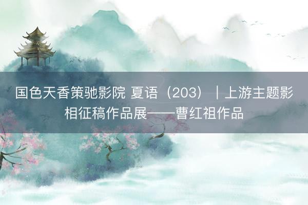 国色天香策驰影院 夏语（203）｜上游主题影相征稿作品展——曹红祖作品