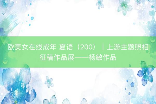 欧美女在线成年 夏语（200）｜上游主题照相征稿作品展——杨敏作品
