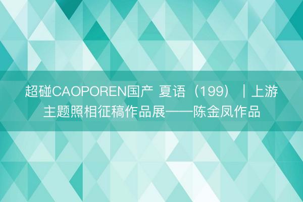超碰CAOPOREN国产 夏语（199）｜上游主题照相征稿作品展——陈金凤作品