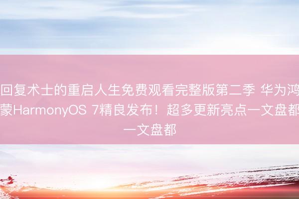 回复术士的重启人生免费观看完整版第二季 华为鸿蒙HarmonyOS 7精良发布!超多更新亮点一文盘都