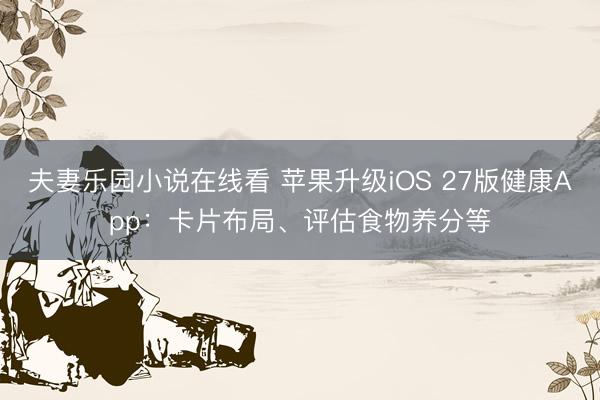 夫妻乐园小说在线看 苹果升级iOS 27版健康App：卡片布局、评估食物养分等