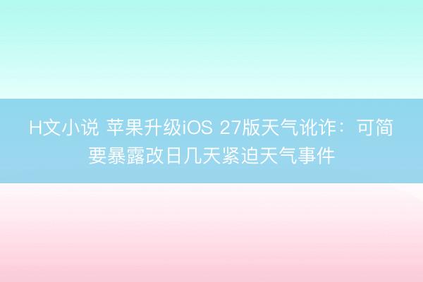 H文小说 苹果升级iOS 27版天气讹诈：可简要暴露改日几天紧迫天气事件