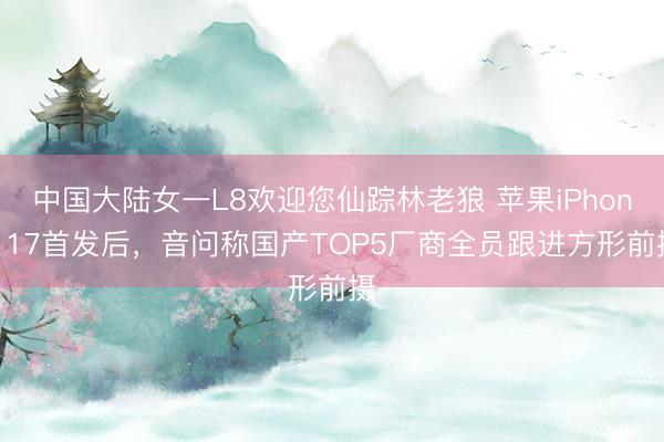 中国大陆女一L8欢迎您仙踪林老狼 苹果iPhone 17首发后，音问称国产TOP5厂商全员跟进方形前摄