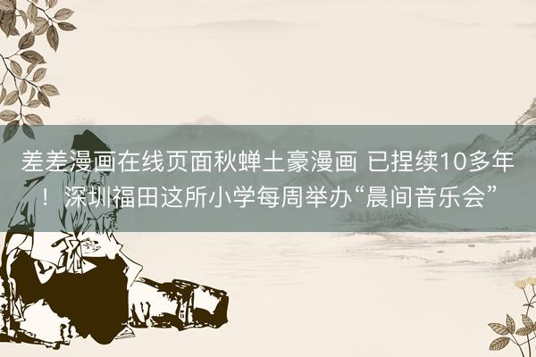 差差漫画在线页面秋蝉土豪漫画 已捏续10多年！深圳福田这所小学每周举办“晨间音乐会”