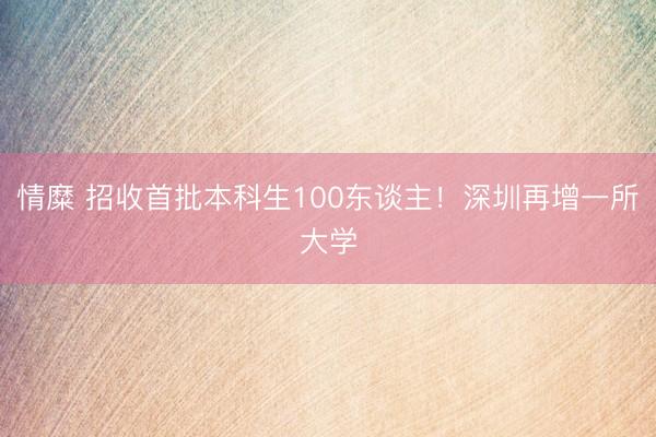 情糜 招收首批本科生100东谈主!深圳再增一所大学