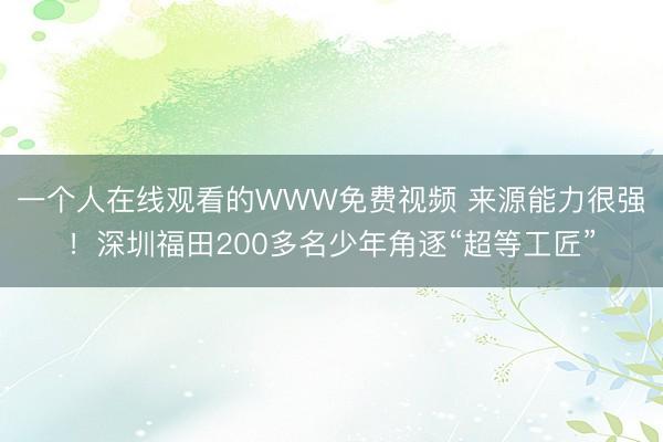 一个人在线观看的WWW免费视频 来源能力很强！深圳福田200多名少年角逐“超等工匠”