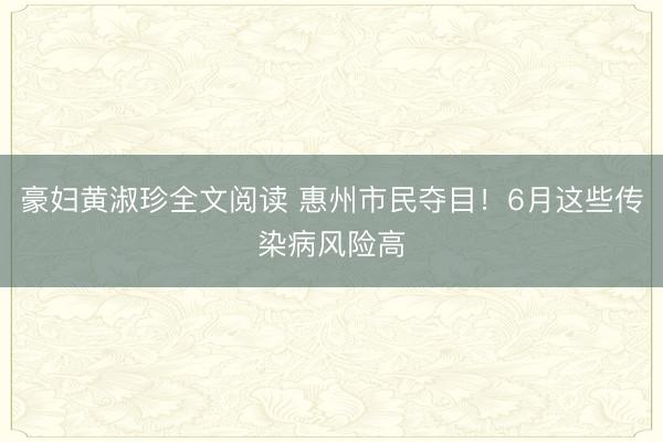 豪妇黄淑珍全文阅读 惠州市民夺目！6月这些传染病风险高