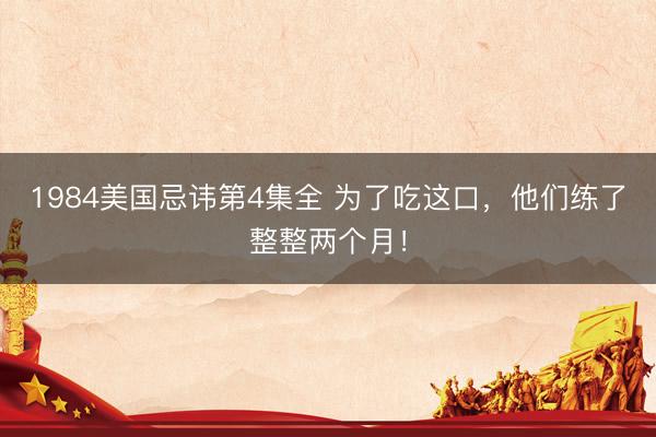 1984美国忌讳第4集全 为了吃这口，他们练了整整两个月！