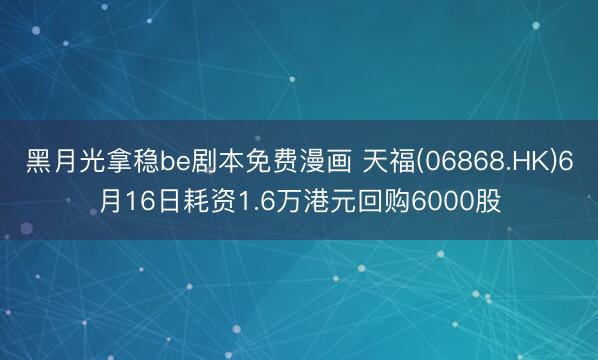 黑月光拿稳be剧本免费漫画 天福(06868.HK)6月16日耗资1.6万港元回购6000股