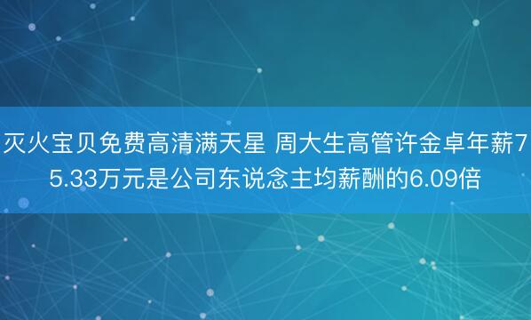 灭火宝贝免费高清满天星 周大生高管许金卓年薪75.33万元是公司东说念主均薪酬的6.09倍
