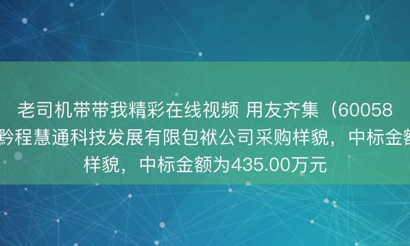 老司机带带我精彩在线视频 用友齐集（600588）：中标贵州黔程慧通科技发展有限包袱公司采购样貌，中标金额为435.00万元