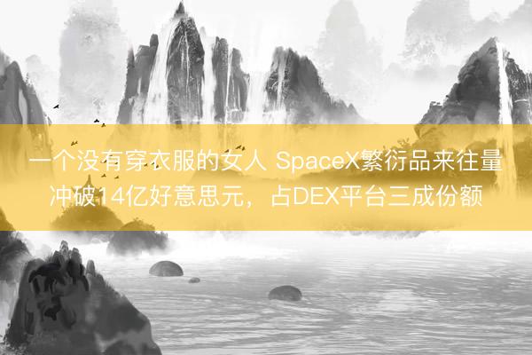 一个没有穿衣服的女人 SpaceX繁衍品来往量冲破14亿好意思元，占DEX平台三成份额