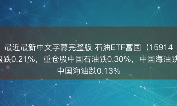 最近最新中文字幕完整版 石油ETF富国（159148）开盘跌0.21%，重仓股中国石油跌0.30%，中国海油跌0.13%
