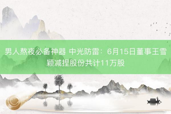 男人熬夜必备神器 中光防雷：6月15日董事王雪颖减捏股份共计11万股