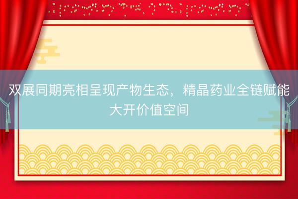 双展同期亮相呈现产物生态，精晶药业全链赋能大开价值空间