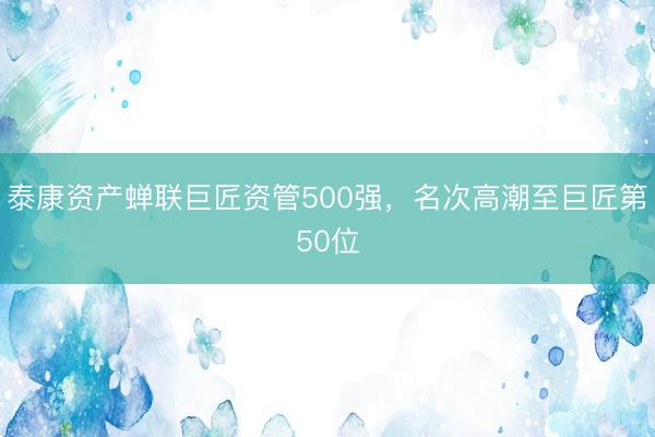 泰康资产蝉联巨匠资管500强，名次高潮至巨匠第50位