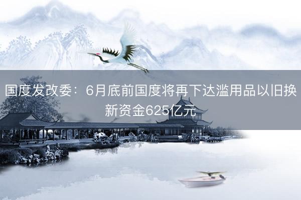 国度发改委：6月底前国度将再下达滥用品以旧换新资金625亿元