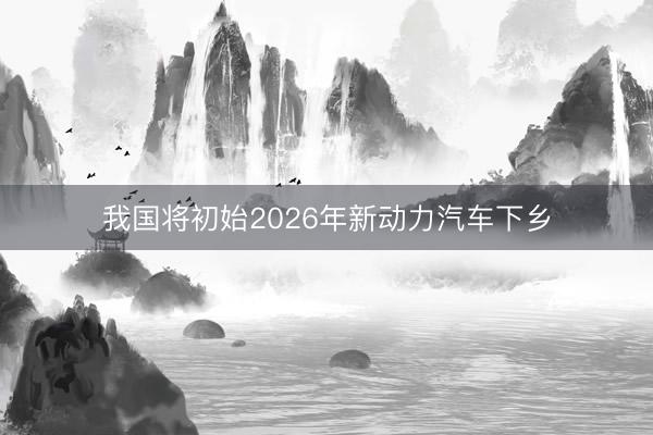 我国将初始2026年新动力汽车下乡