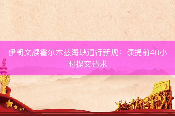 伊朗文牍霍尔木兹海峡通行新规：须提前48小时提交请求