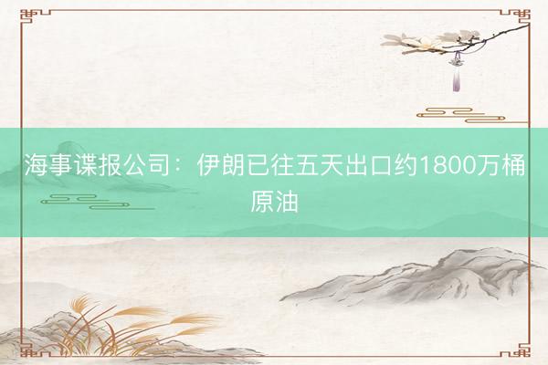 海事谍报公司：伊朗已往五天出口约1800万桶原油