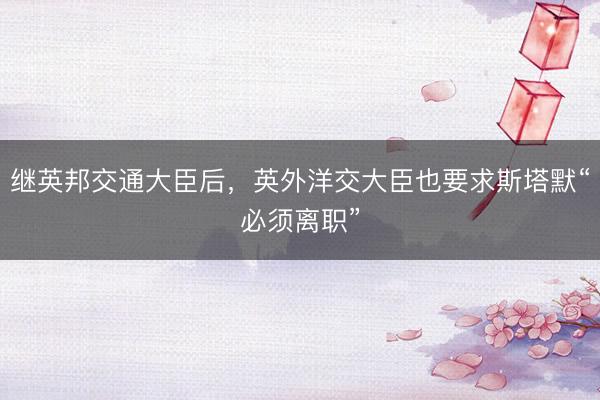 继英邦交通大臣后，英外洋交大臣也要求斯塔默“必须离职”