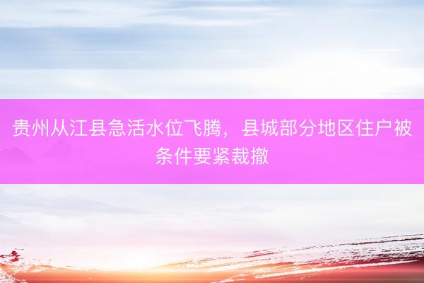 贵州从江县急活水位飞腾，县城部分地区住户被条件要紧裁撤
