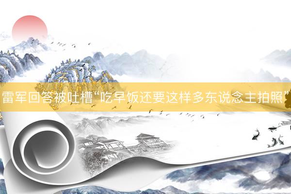 雷军回答被吐槽“吃早饭还要这样多东说念主拍照”