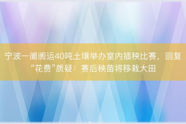宁波一阛阓运40吨土壤举办室内插秧比赛，回复“花费”质疑：赛后秧苗将移栽大田