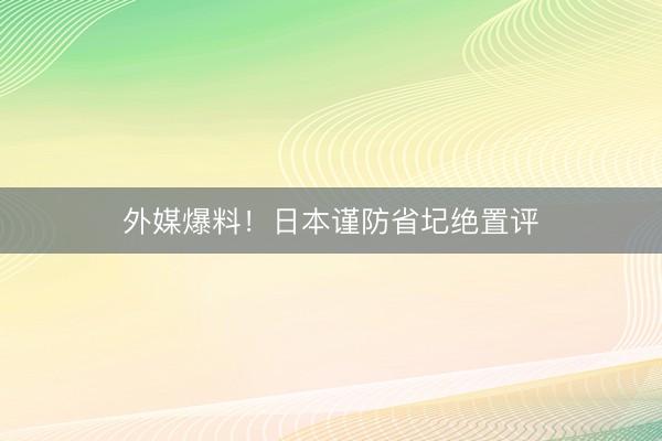 外媒爆料！日本谨防省圮绝置评