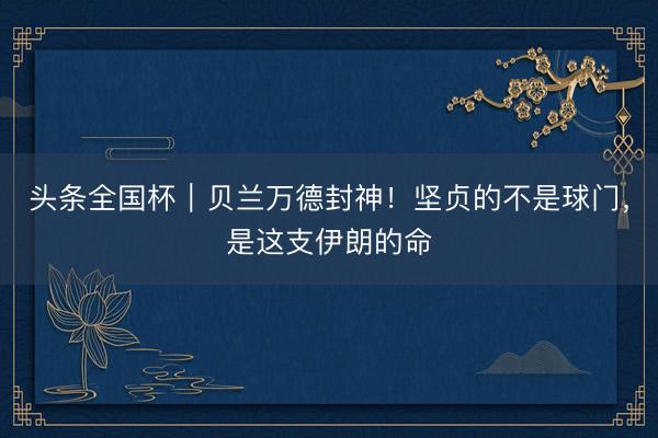头条全国杯｜贝兰万德封神！坚贞的不是球门，是这支伊朗的命