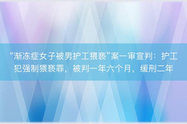 “渐冻症女子被男护工猥亵”案一审宣判：护工犯强制猥亵罪，被判一年六个月，缓刑二年