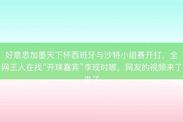 好意思加墨天下杯西班牙与沙特小组赛开打，全网王人在找“开球嘉宾”李现时哪，网友的视频来了
