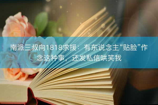 南派三叔向1818求援：有东说念主“贴脸”作念这种事，还发私信哄笑我