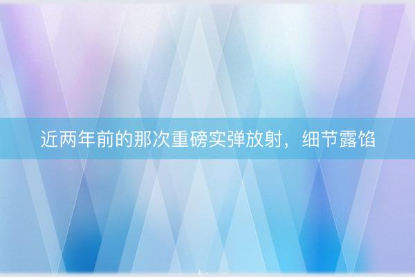 近两年前的那次重磅实弹放射，细节露馅