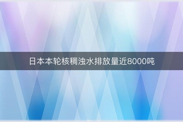 日本本轮核稠浊水排放量近8000吨
