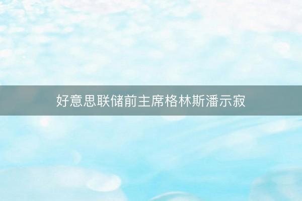 好意思联储前主席格林斯潘示寂