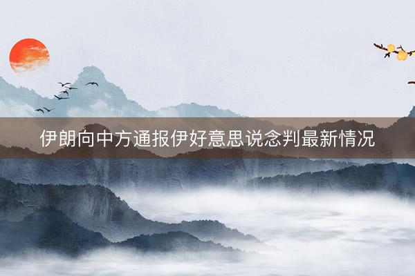 伊朗向中方通报伊好意思说念判最新情况