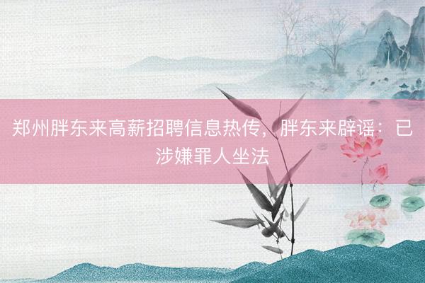 郑州胖东来高薪招聘信息热传，胖东来辟谣：已涉嫌罪人坐法