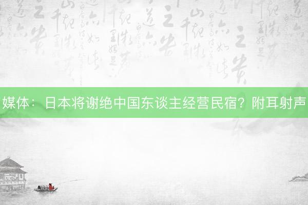媒体：日本将谢绝中国东谈主经营民宿？附耳射声
