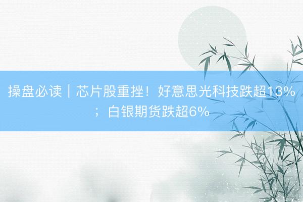 操盘必读｜芯片股重挫！好意思光科技跌超13%；白银期货跌超6%